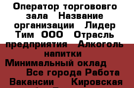 Оператор торгововго зала › Название организации ­ Лидер Тим, ООО › Отрасль предприятия ­ Алкоголь, напитки › Минимальный оклад ­ 26 000 - Все города Работа » Вакансии   . Кировская обл.,Леваши д.